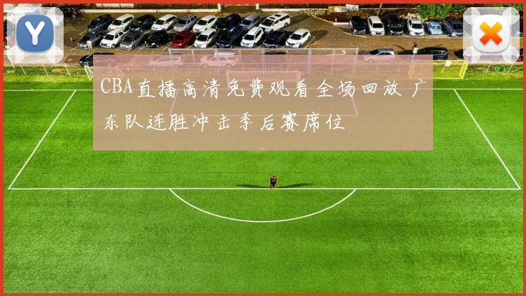 CBA直播高清免费观看全场回放 广东队连胜冲击季后赛席位