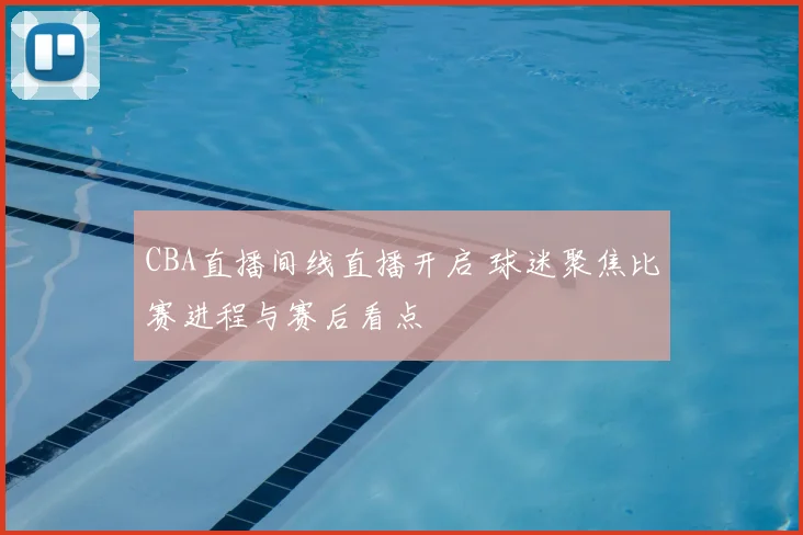 CBA直播间线直播开启 球迷聚焦比赛进程与赛后看点