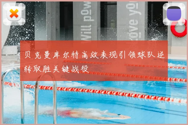 贝克曼库尔特高效表现引领球队逆转取胜关键战役