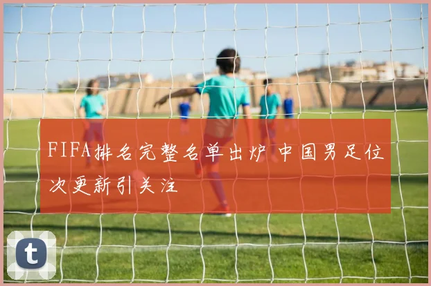 FIFA排名完整名单出炉 中国男足位次更新引关注