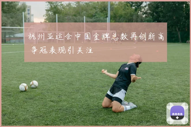 杭州亚运会中国金牌总数再创新高 争冠表现引关注