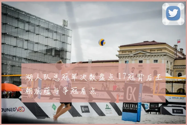 湖人队总冠军次数盘点 17冠背后王朝底蕴与争冠看点