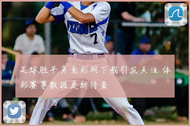 足球胜平负竞彩网下载引发关注 体彩赛事数据更新待查