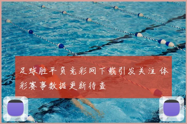 足球胜平负竞彩网下载引发关注 体彩赛事数据更新待查