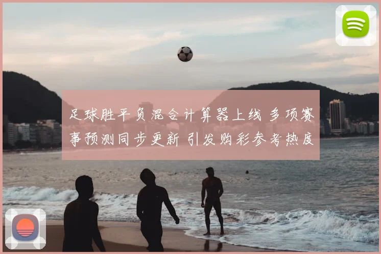 足球胜平负混合计算器上线 多项赛事预测同步更新 引发购彩参考热度