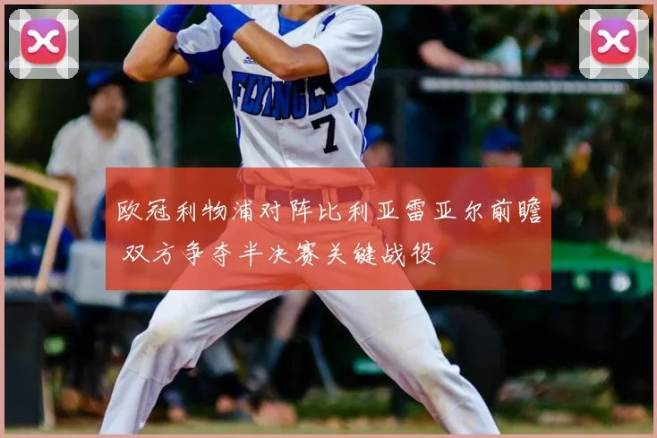 欧冠利物浦对阵比利亚雷亚尔前瞻 双方争夺半决赛关键战役