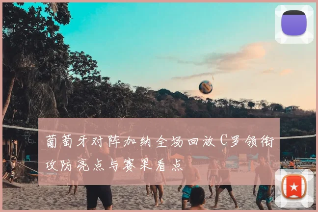 葡萄牙对阵加纳全场回放 C罗领衔攻防亮点与赛果看点