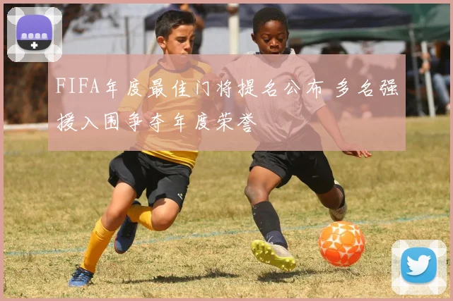FIFA年度最佳门将提名公布 多名强援入围争夺年度荣誉