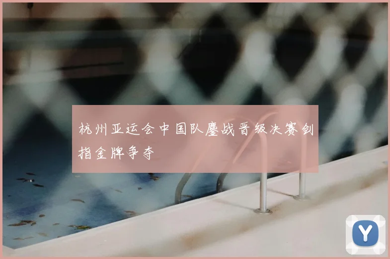 杭州亚运会中国队鏖战晋级决赛剑指金牌争夺