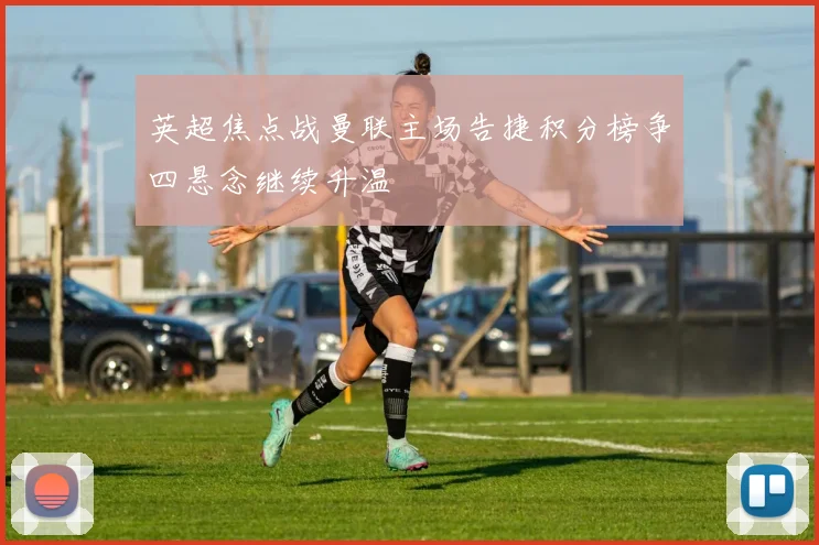 英超焦点战曼联主场告捷积分榜争四悬念继续升温