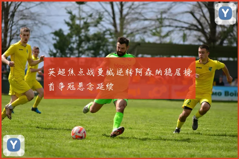 英超焦点战曼城逆转阿森纳稳居榜首争冠悬念延续