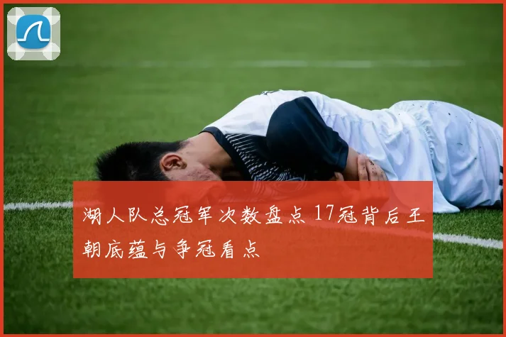 湖人队总冠军次数盘点 17冠背后王朝底蕴与争冠看点