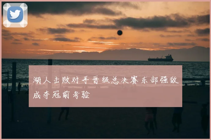 湖人击败对手晋级总决赛东部强敌成夺冠前考验