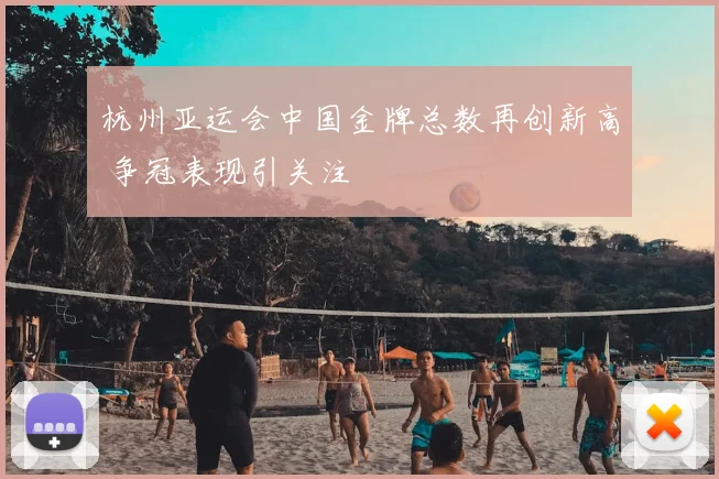 杭州亚运会中国金牌总数再创新高 争冠表现引关注