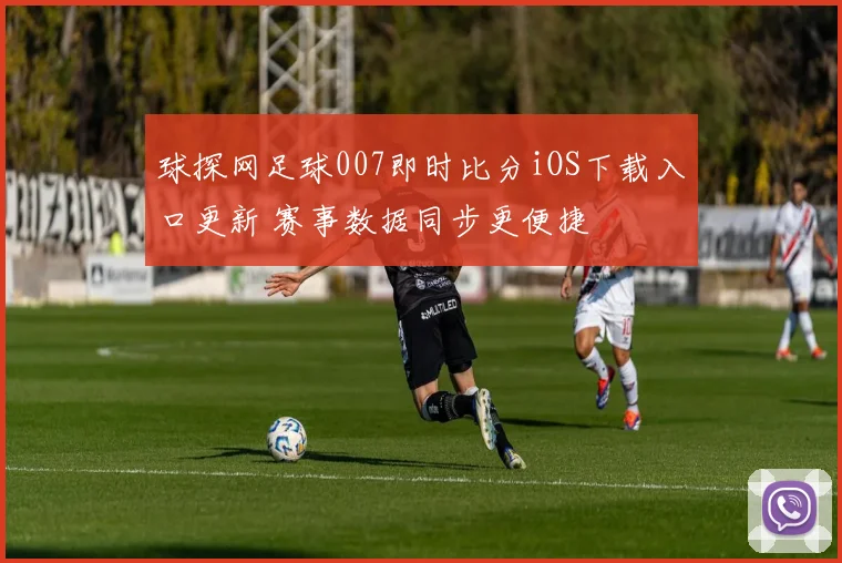 球探网足球007即时比分iOS下载入口更新 赛事数据同步更便捷