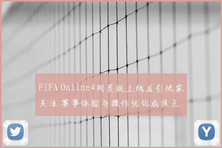 FIFA Online4网页版上线后引玩家关注 赛事体验与操作优化成焦点