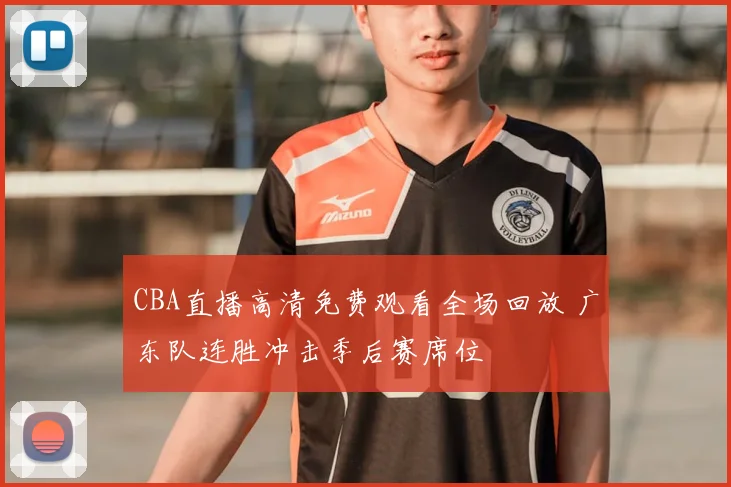 CBA直播高清免费观看全场回放 广东队连胜冲击季后赛席位