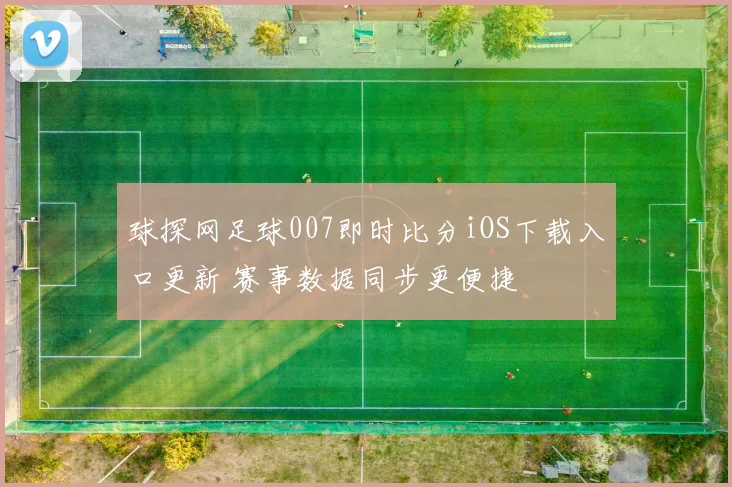 球探网足球007即时比分iOS下载入口更新 赛事数据同步更便捷