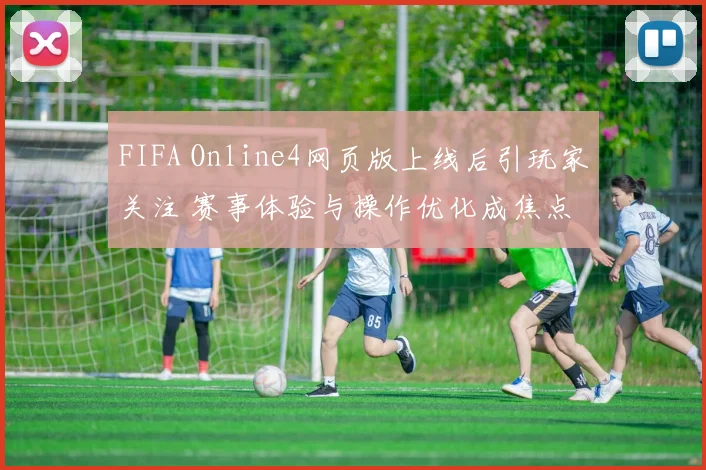 FIFA Online4网页版上线后引玩家关注 赛事体验与操作优化成焦点