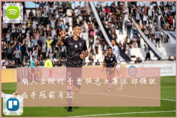 湖人击败对手晋级总决赛东部强敌成夺冠前考验
