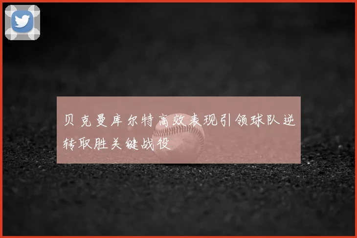 贝克曼库尔特高效表现引领球队逆转取胜关键战役