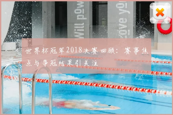 世界杯冠军2018决赛回顾：赛事焦点与争冠结果引关注
