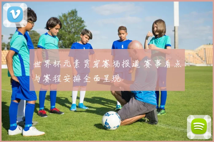 世界杯元素贯穿赛场报道 赛事看点与赛程安排全面呈现