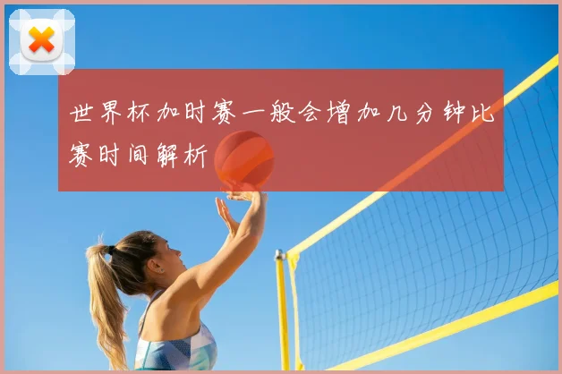 世界杯加时赛一般会增加几分钟比赛时间解析
