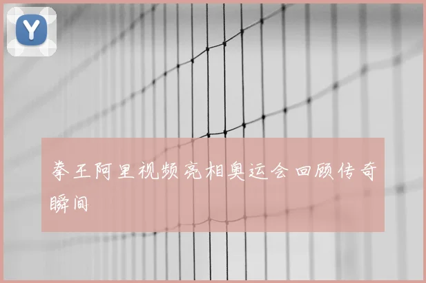 拳王阿里视频亮相奥运会回顾传奇瞬间