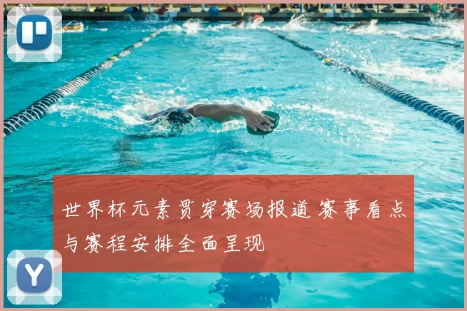 世界杯元素贯穿赛场报道 赛事看点与赛程安排全面呈现
