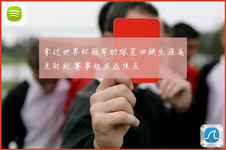 拿过世界杯冠军的球星回顾生涯高光时刻 赛事经历成焦点