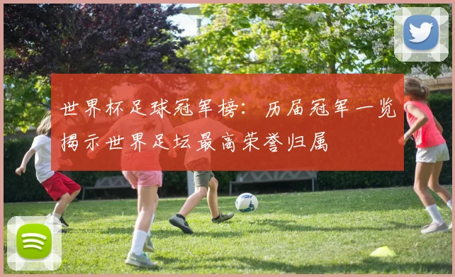 世界杯足球冠军榜:历届冠军一览揭示世界足坛最高荣誉归属