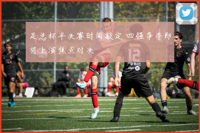 足总杯半决赛时间敲定 四强争夺即将上演焦点对决