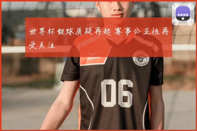 世界杯假球质疑再起 赛事公正性再受关注