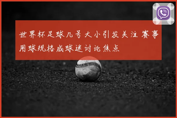 世界杯足球几号大小引发关注 赛事用球规格成球迷讨论焦点